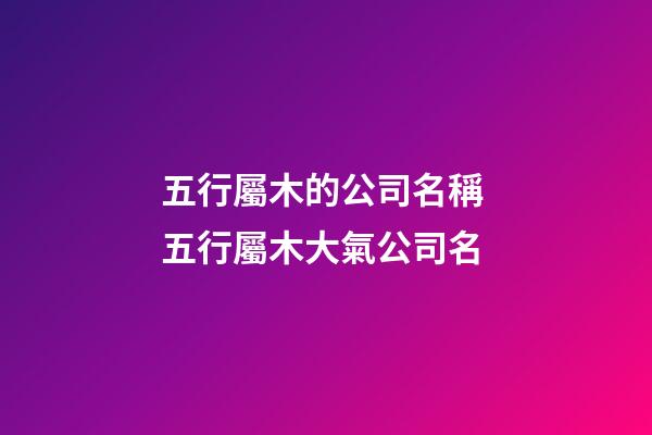 五行屬木的公司名稱 五行屬木大氣公司名-第1張-公司起名-玄機派